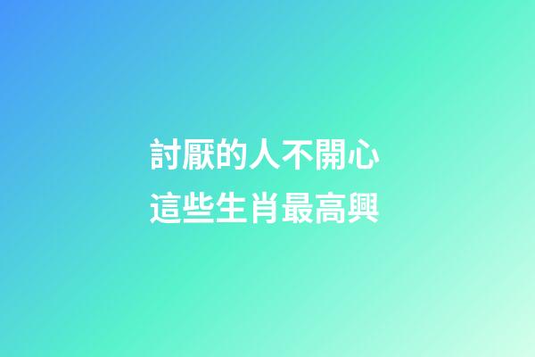 討厭的人不開心 這些生肖最高興